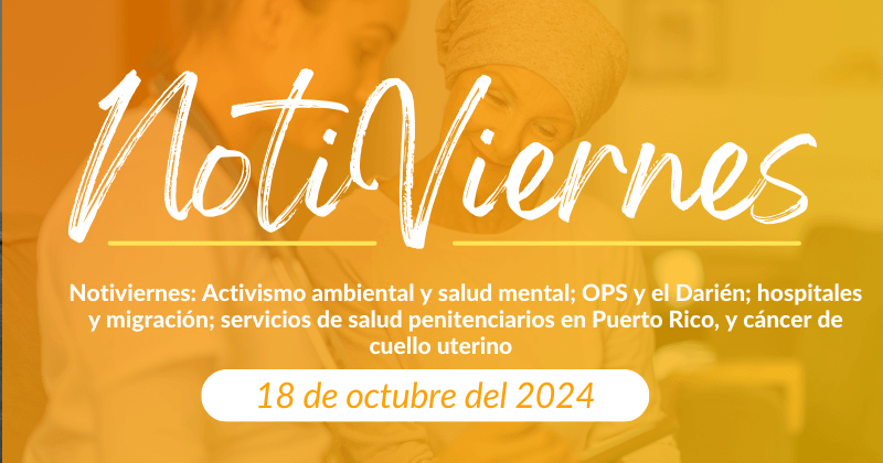 Notiviernes: Activismo ambiental y salud mental; OPS y el Darién; hospitales y migración; servicios de salud penitenciarios en Puerto Rico, y cáncer de cuello uterino.