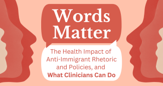 Words Matter: The Health Impact of Anti-Immigrant Rhetoric and Policies, and What Clinicians Can Do
