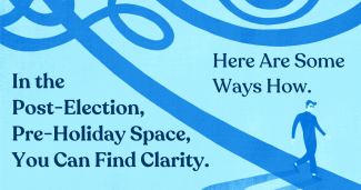 In the Post-Election, Pre-Holiday Space, You Can Find Clarity. Here Are Some Ways How.