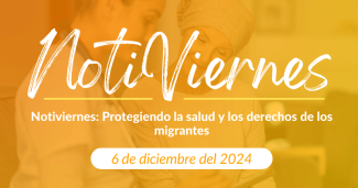 Notiviernes: Protegiendo la salud y los derechos de los migrantes