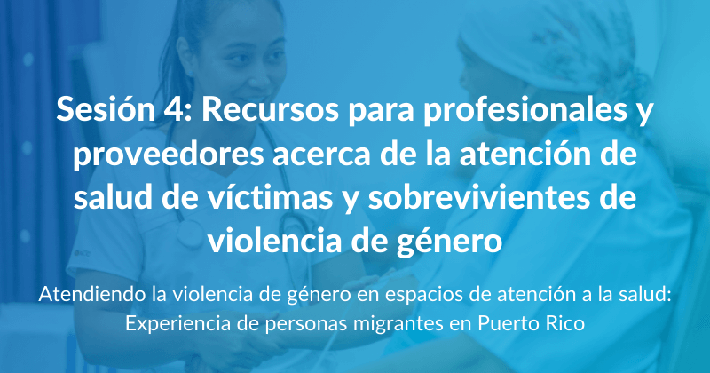 Atendiendo la violencia de género en espacios de atención a la salud: Experiencia de personas migrantes en Puerto Rico - Sesión 4: Recursos para profesionales y proveedores acerca de la atención de salud de víctimas y sobrevivientes de violencia de género